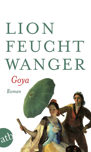 Goya Oder Der Arge Weg Der Erkenntnis: Roman by Lion Feuchtwanger