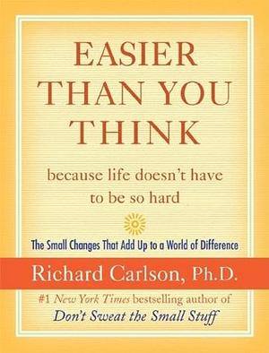 Easier Than You Think ...because life doesn't have to be so hard: The Small Changes That Add Up to a World of Difference by Richard Carlson