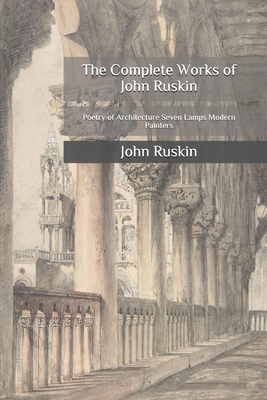 The Complete Works of John Ruskin: Poetry of Architecture Seven Lamps Modern Painters by John Ruskin
