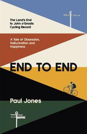 End to End: The Lands End to John o' Groats Cycling Record - A Tale of Obsession, Hallucination and Happiness by Paul Jones