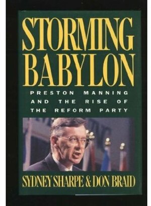 Storming Babylon:Preston Manning And The Rise Of The Reform Party by Sydney Sharpe, Don Braid