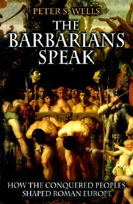 The Barbarians Speak: How the Conquered Peoples Shaped Roman Europe by Peter S. Wells