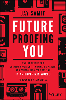 Future Proofing You: Twelve Truths for Creating Opportunity, Maximizing Wealth, and Controlling Your Destiny in an Uncertain World by Jay Samit