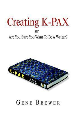 Creating K-Pax -Or- Are You Sure You Want to Be a Writer? by Gene Brewer
