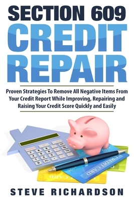 Section 609 Credit Repair: Proven Strategies To Remove All Negative Items From Your Credit Report While Improving, Repairing And Raising Your Cre by Steve Richardson