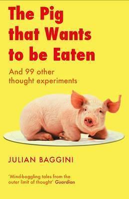 The Pig That Wants to be Eaten: And Ninety-nine Other Thought Experiments by Julian Baggini, Julian Baggini