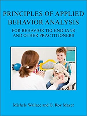 Principles of Applied Behavior Analysis for Behavior Technicians and Other Practitioners by Michele Wallace, G. Roy Mayer