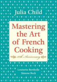 Mastering the Art of French Cooking, Volume I: 50th Anniversary Edition: A Cookbook by Louisette Bertholle, Simone Beck, Julia Child