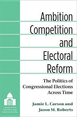 Ambition, Competition, and Electoral Reform: The Politics of Congressional Elections Across Time by Jason Matthew Roberts, Jamie L. Carson