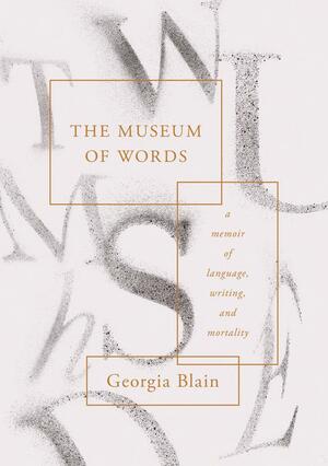 The Museum of Words: a memoir of language, writing, and mortality by Georgia Blain