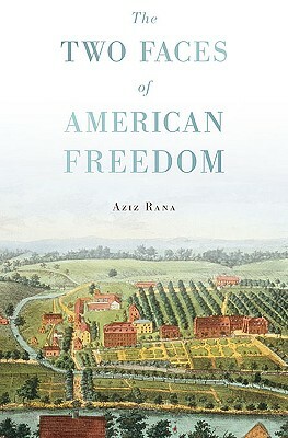 The Two Faces of American Freedom by Aziz Rana