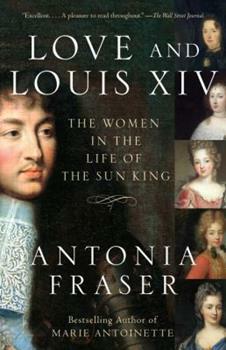 Love and Louis XIV: The Women in the Life of the Sun King by Antonia Fraser