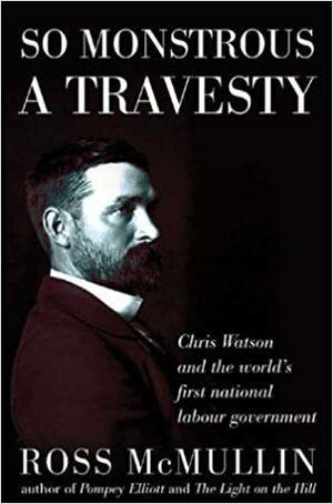 So Monstrous a Travesty: Chris Watson and the World's First National Labor Government by Ross McMullin