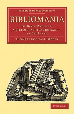 Bibliomania: Or Book Madness; a Bibliographical Romance in Six Parts by Thomas Frognall Dibdin, Thomas Frognall Dibdin