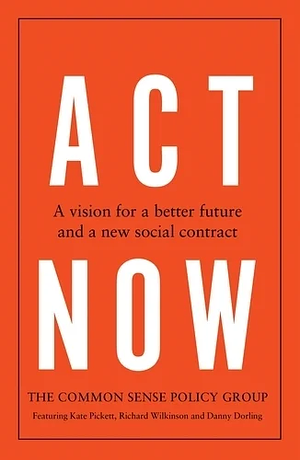 Act Now: A Vision for a Better Future and a New Social Contract by Common Sense Policy Group, Danny Dorling, Kate Pickett, Richard Wilkinson