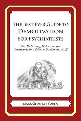 The Best Ever Guide to Demotivation for Psychiatrists: How To Dismay, Dishearten and Disappoint Your Friends, Family and Staff by Mark Geoffrey Young