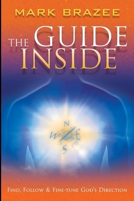 The Guide Inside: Find, Follow and Fine-Tune God's Direction by Mark Brazee