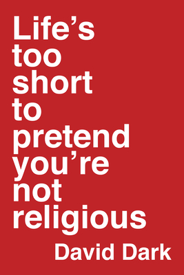 Life's Too Short to Pretend You're Not Religious by David Dark