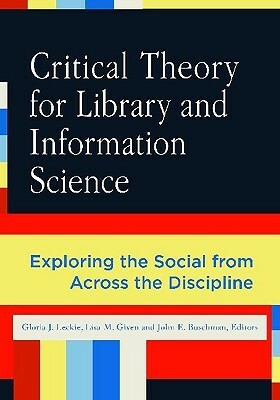 Critical Theory for Library and Information Science: Exploring the Social from Across the Disciplines by Gloria J. Leckie, Lisa M. Given, John E. Buschman