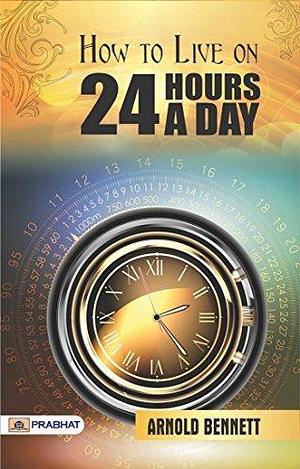 How to Live on 24 Hours a Day: Arnold Bennett's Guide to Time Management and Fulfillment (Best Motivational Books for Personal Development by Arnold Bennett, Arnold Bennett