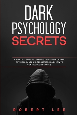 Dark Psychology Secrets: A Practical Guide to Learning the Secrets Of Dark Psychology, NPL and Persuasion. Learn How to Control People Minds by Robert Lee