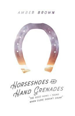Horseshoes and Hand Grenades: The Good News I Found When Close Doesn't Count by Amber Brown