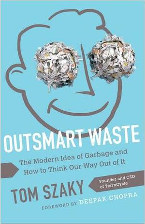 Outsmart Waste: The Modern Idea of Garbage and How to Think Our Way Out of It by Deepak Chopra, Tom Szaky