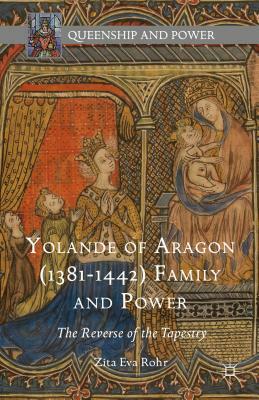 Yolande of Aragon (1381-1442) Family and Power: The Reverse of the Tapestry by Zita Eva Rohr