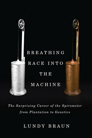 Breathing Race into the Machine: The Surprising Career of the Spirometer from Plantation to Genetics by Lundy Braun