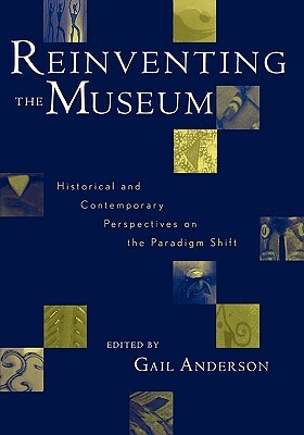 Reinventing the Museum: Historical and Contemporary Perspectives on the Paradigm Shift by Gail Anderson