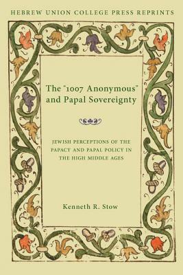 The 1007 Anonymous and Papal Sovereignty: Jewish Perceptions of the Papacy and Papal Policy in the High Middle Ages / Hebrew Union College Annual Supp by Kenneth R. Stow