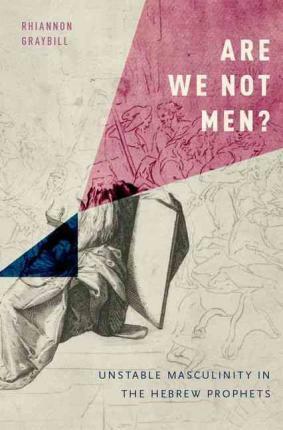 Are We Not Men?: Unstable Masculinity in the Hebrew Prophets by Rhiannon Graybill