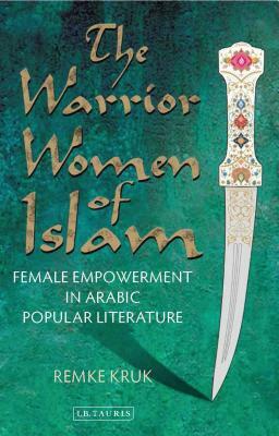 The Warrior Women of Islam: Female Empowerment in Arabic Popular Literature by Remke Kruk