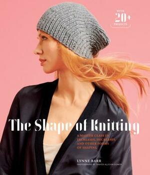 The Shape of Knitting: A Master Class in Increases, Decreases, and Other Forms of Shaping with 20+ Projects by Lynne Barr