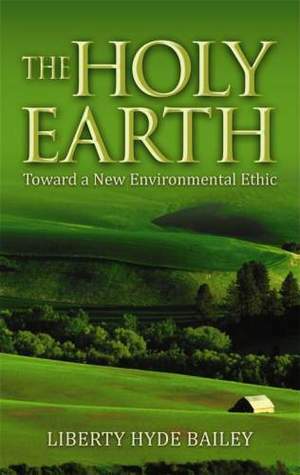 The Holy Earth: Toward a New Environmental Ethic by Norman Wirzba, Liberty Hyde Bailey