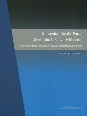 Improving the Air Force Scientific Discovery Mission: Leveraging Best Practices in Basic Research Management: A Workshop Report by Air Force Studies Board, Division on Engineering and Physical Sci, National Academies of Sciences Engineeri