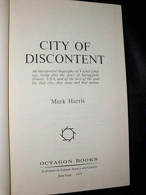 City of Discontent: An Interpretive Biography of Vachel Lindsay, Being Also the Story of Springfield, Illinois, USA, and of the Love of the Poet for that City, that State, and that Nation by Mark Harris