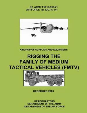 Airdrop of Supplies and Equipment: Rigging the Family of Medium Tactical Vehicles (FMTV) (C2, FM 10-500-71 / TO 13C7-6-141) by Department Of the Army, Department of the Air Force