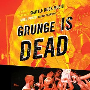 Grunge Is Dead: The Oral History of Seattle Rock Music by Greg Prato
