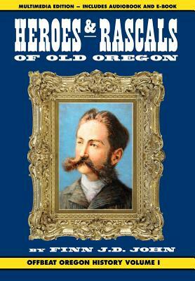 Heroes and Rascals of Old Oregon: Offbeat Oregon History Vol. 1 by Finn J. D. John