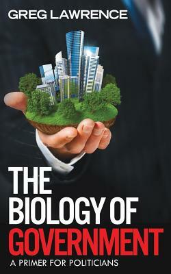 The Biology of Government: A Primer for Politicians by Greg Lawrence