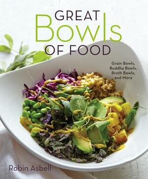 Great Bowls of Food: Grain Bowls, Buddha Bowls, Broth Bowls, and More by Robin Asbell