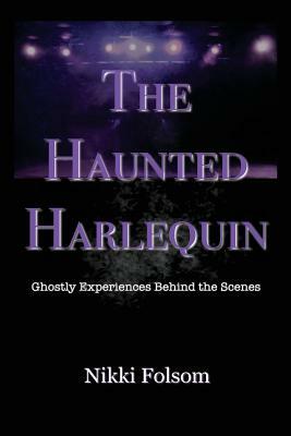 The Haunted Harlequin: Ghostly Experiences Behind the Scenes by Nikki Folsom