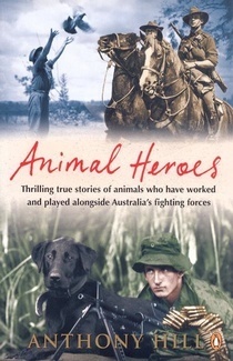 Animal Heroes - Thrilling Stories of Animals Who Have Worked and Played Alongside Australias Fighting Forces by Anthony Hill