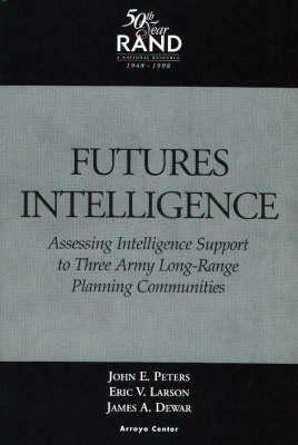 Futures Intelligence: Assessing Intelligence Support to Three Army Long-Range Planning Communities by James A. Dewar, Eric V. Larson, John E. Peters