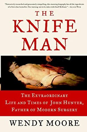 The Knife Man: The Extraordinary Life and Times of John Hunter, Father of Modern Surgery by Wendy Moore