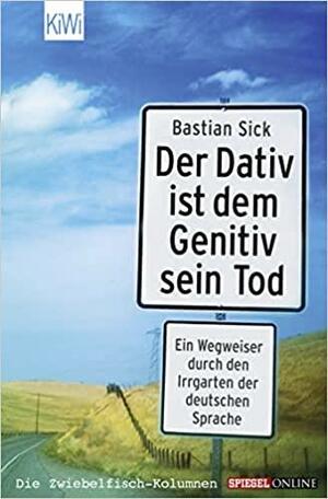 Der Dativ ist dem Genitiv sein Tod: Ein Wegweiser durch den Irrgarten der deutschen Sprache by Bastian Sick