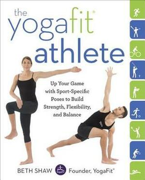 The YogaFit Athlete: Up Your Game with Sport-Specific Poses to Build Strength, Flexibility, and Balance by Beth Shaw