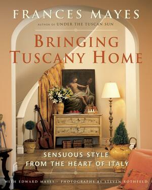 Bringing Tuscany Home: Sensuous Style From the Heart of Italy by Frances Mayes
