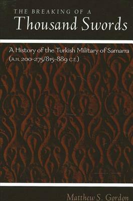 The Breaking of a Thousand Swords: A History of the Turkish Military of Samarra (A.H. 200-275/815-889 C.E.) by Matthew S. Gordon